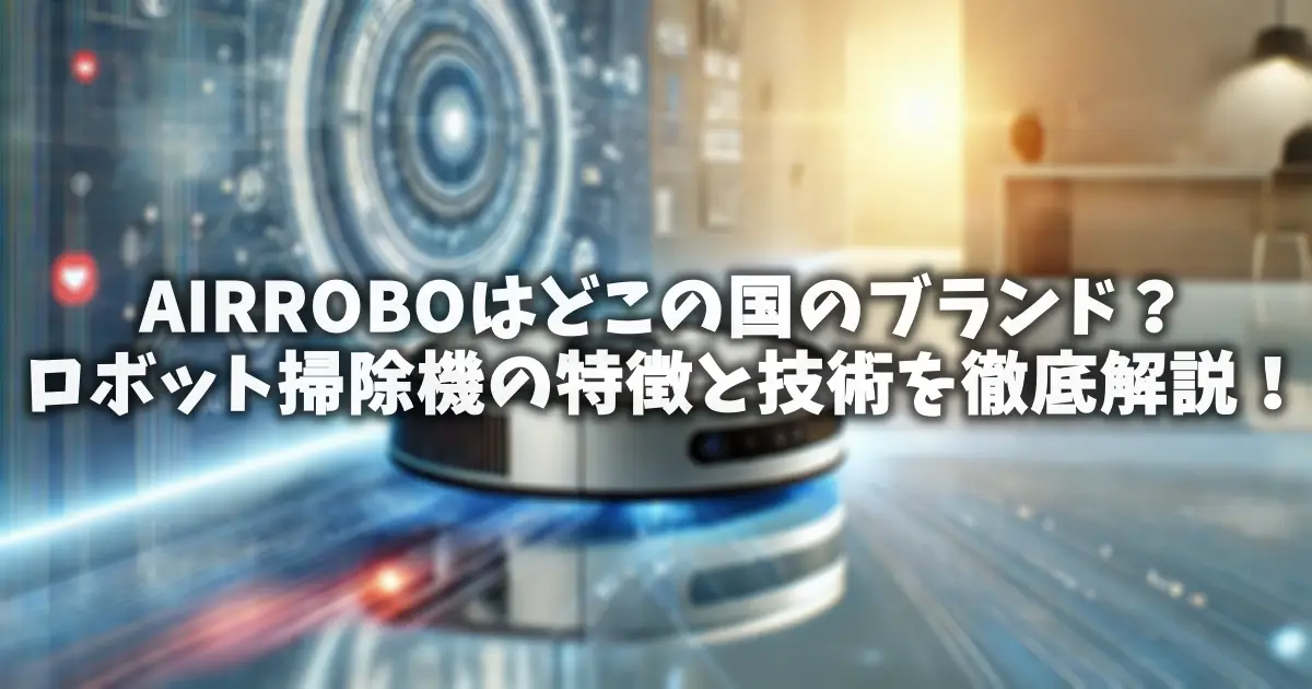 AIRROBOはどこの国のブランド？ロボット掃除機の特徴と技術を徹底解説！