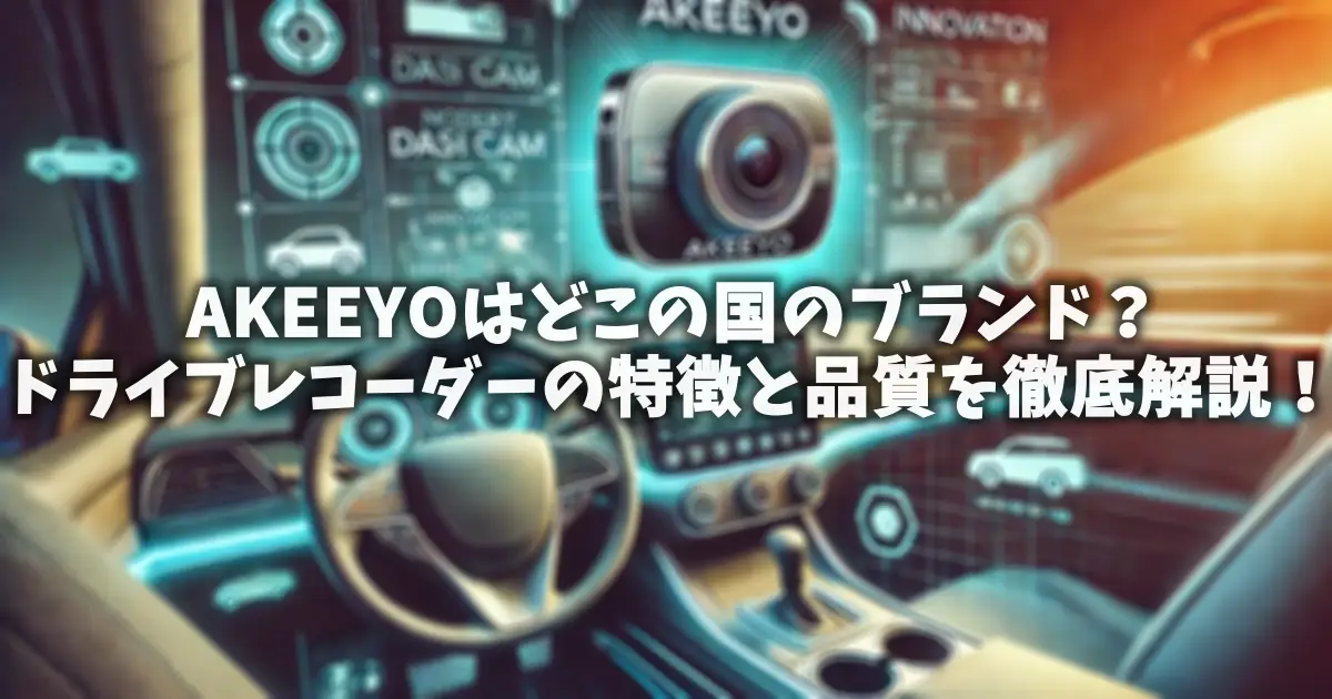 AKEEYOはどこの国のブランド？ドライブレコーダーの特徴と品質を徹底解説！