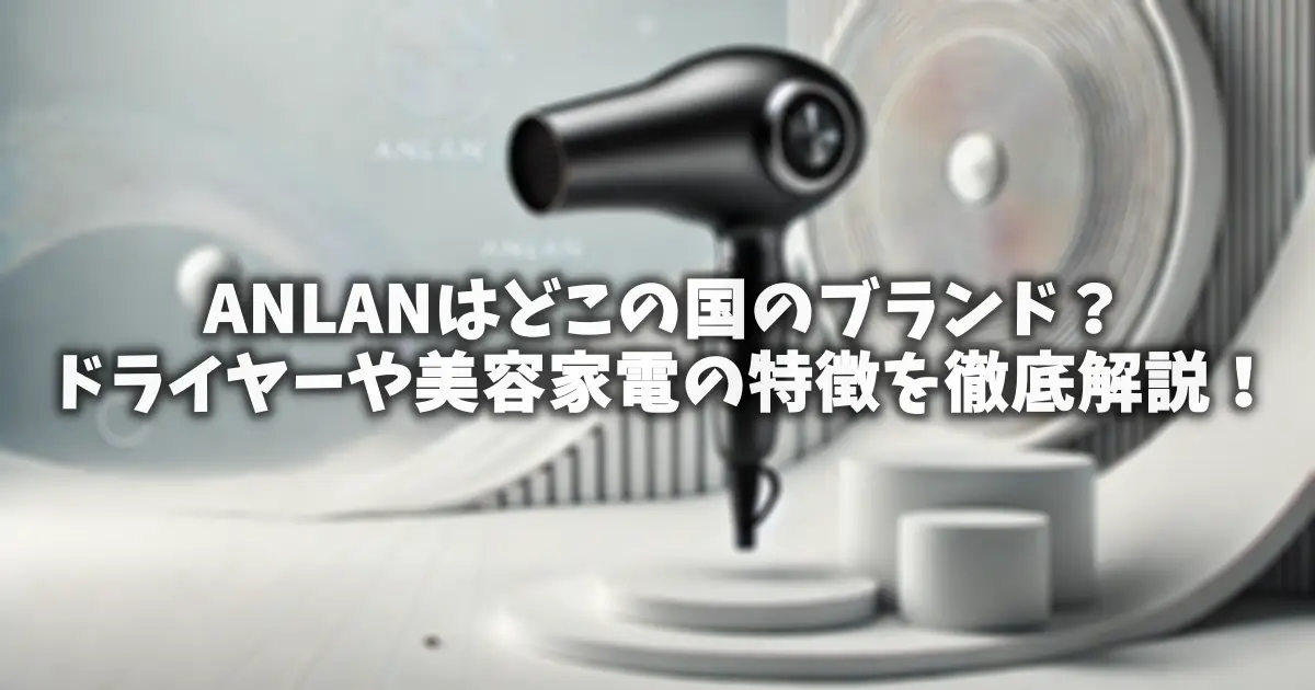ANLANはどこの国のブランド？ドライヤーや美容家電の特徴を徹底解説！