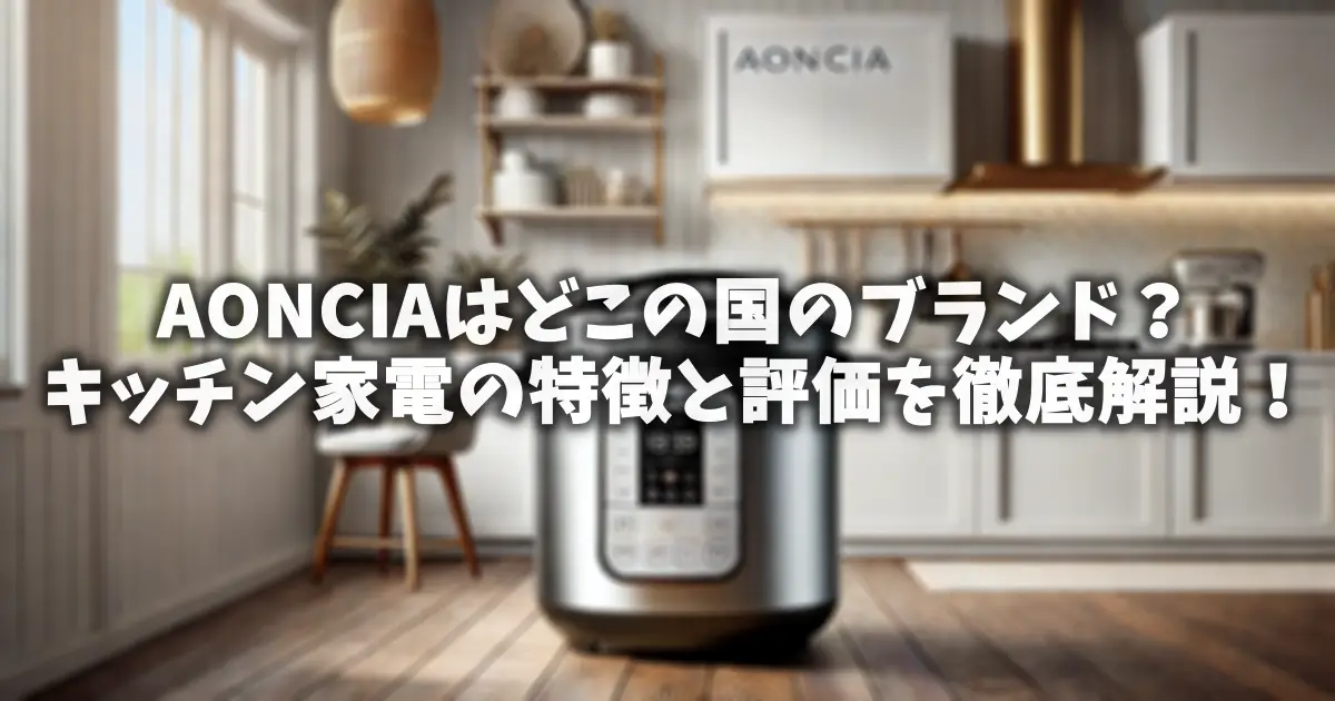 AONCIAはどこの国のブランド？キッチン家電の特徴と評価を徹底解説！