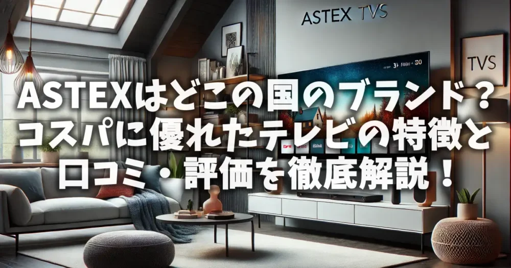 ASTEXはどこの国のブランド？コスパに優れたテレビの特徴と口コミ・評価を徹底解説！