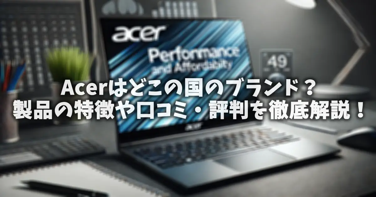 Acerはどこの国のブランド？製品の特徴や口コミ・評判を徹底解説！