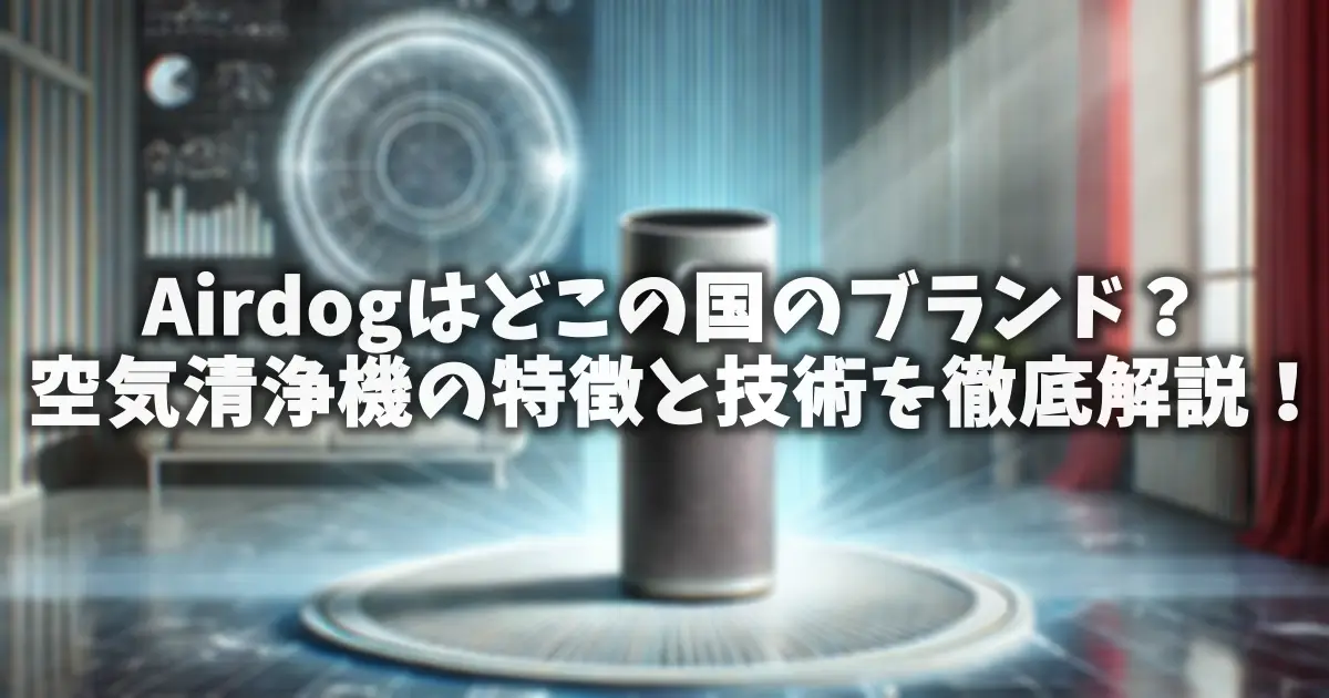 Airdogはどこの国のブランド？空気清浄機の特徴と技術を徹底解説！