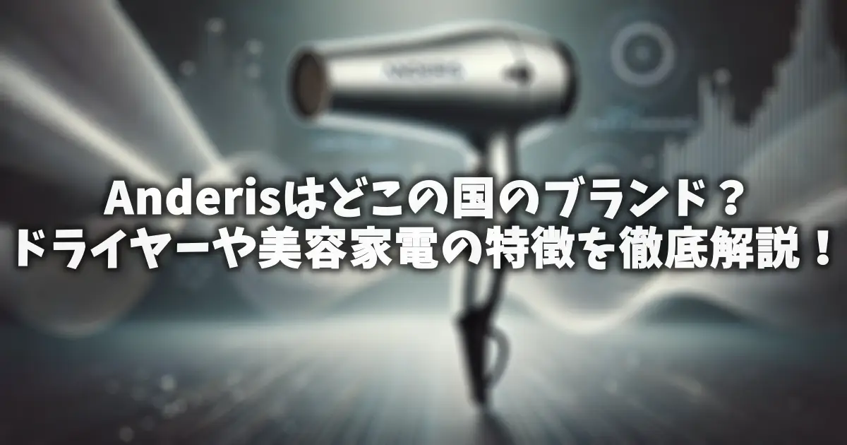 Anderisはどこの国のブランド？ドライヤーや美容家電の特徴を徹底解説！