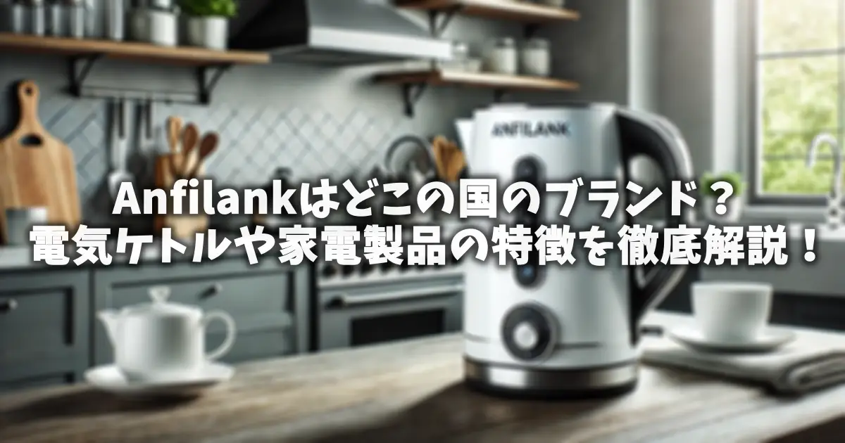 Anfilankはどこの国のブランド？電気ケトルや家電製品の特徴を徹底解説！