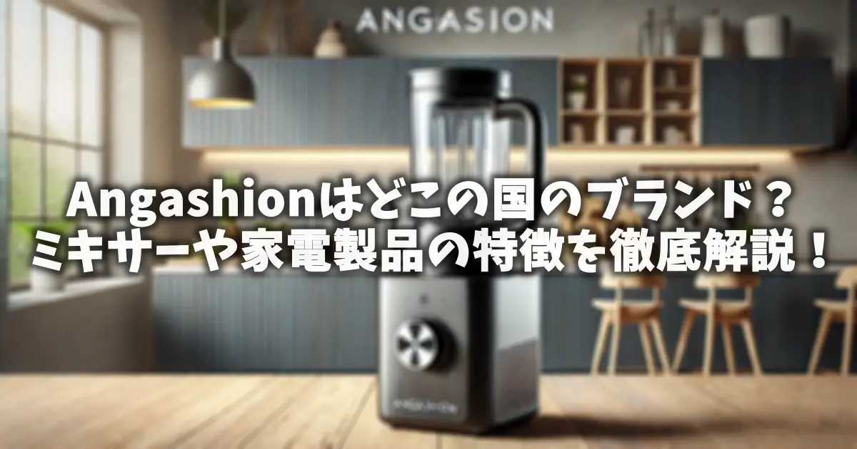 Angashionはどこの国のブランド？ミキサーや家電製品の特徴を徹底解説！