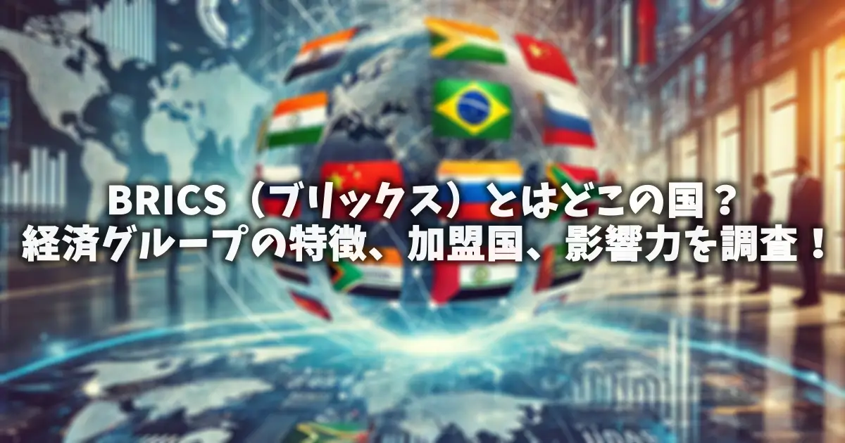 BRICS（ブリックス）とは？どこの国の経済グループ？特徴、加盟国、影響力を調査！