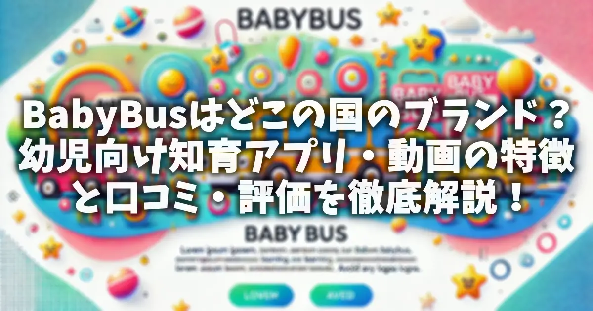 BabyBusはどこの国のブランド？幼児向け知育アプリ・動画の特徴と口コミ・評価を徹底解説！