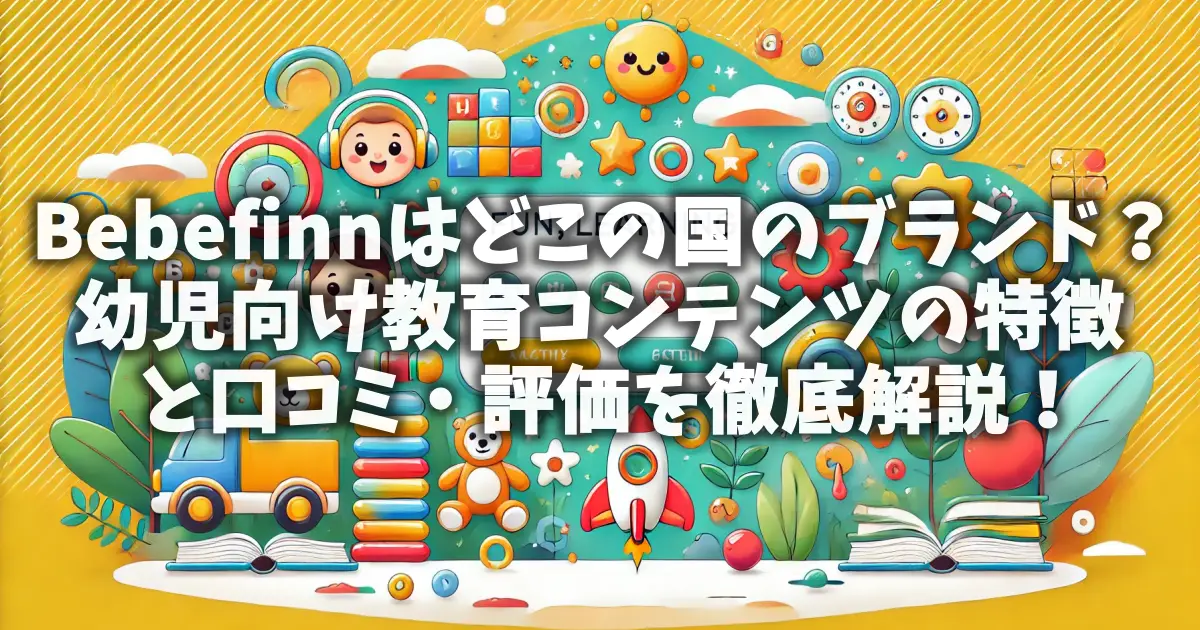 Bebefinnはどこの国のブランド？幼児向け教育コンテンツの特徴と口コミ・評価を徹底解説！