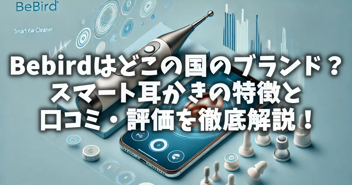 Bebirdはどこの国のブランド？スマート耳かきの特徴と口コミ・評価を徹底解説！