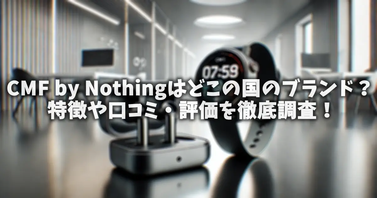 CMF by Nothingはどこの国のブランド？特徴や口コミ・評価を徹底調査！