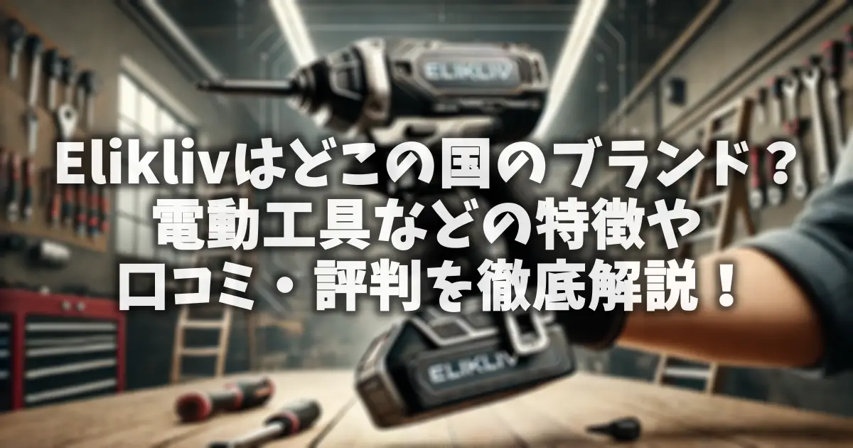 Eliklivはどこの国のブランド？電動工具などの特徴や口コミ・評判を徹底解説！