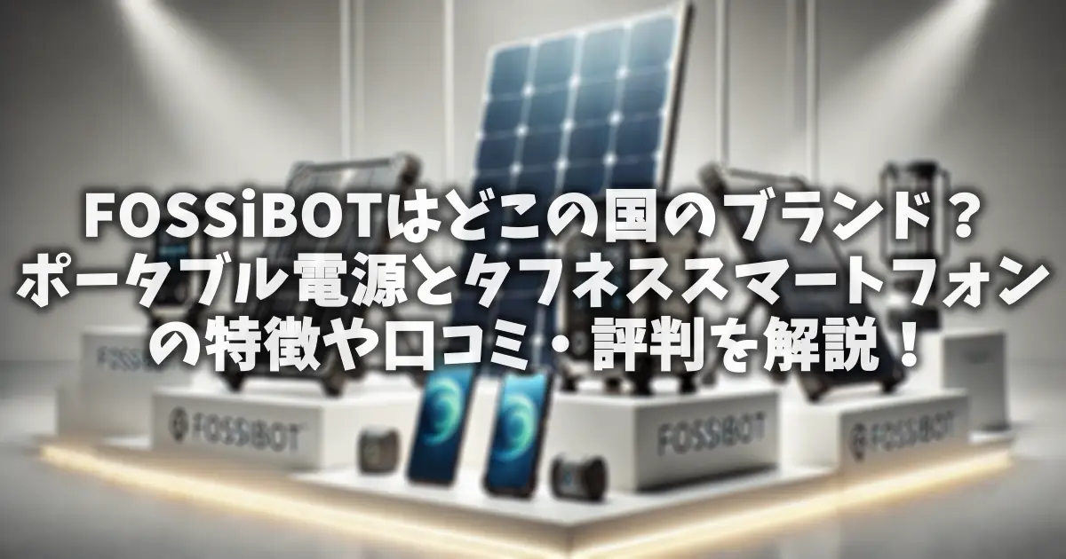 FOSSiBOTはどこの国のブランド？ポータブル電源とタフネススマートフォンの特徴や口コミ・評判を解説！