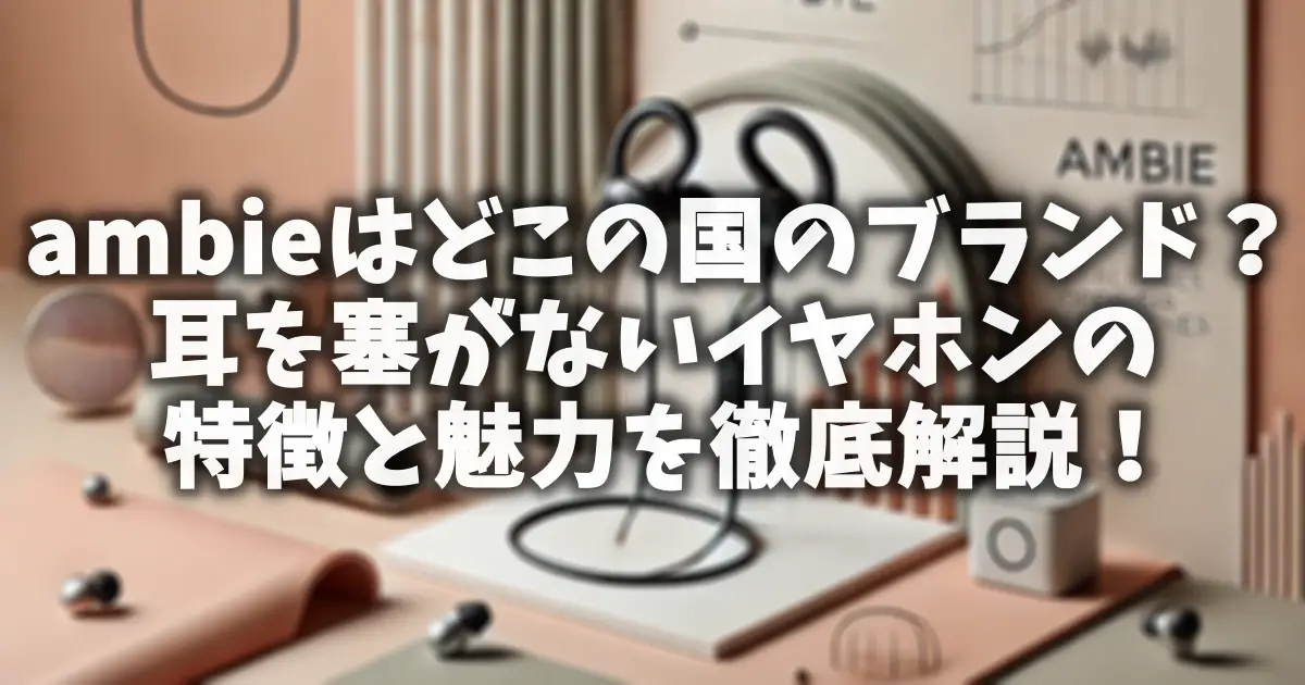 ambieはどこの国のブランド？耳を塞がないイヤホンの特徴と魅力を徹底解説！