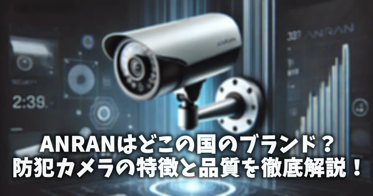 ANRANはどこの国のブランド？防犯カメラの特徴と品質を徹底解説！